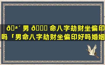 🪴 男 💐 命八字劫财坐偏印好吗「男命八字劫财坐偏印好吗婚姻如何」